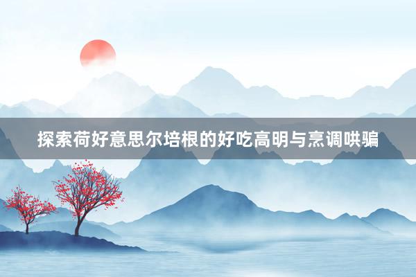 探索荷好意思尔培根的好吃高明与烹调哄骗