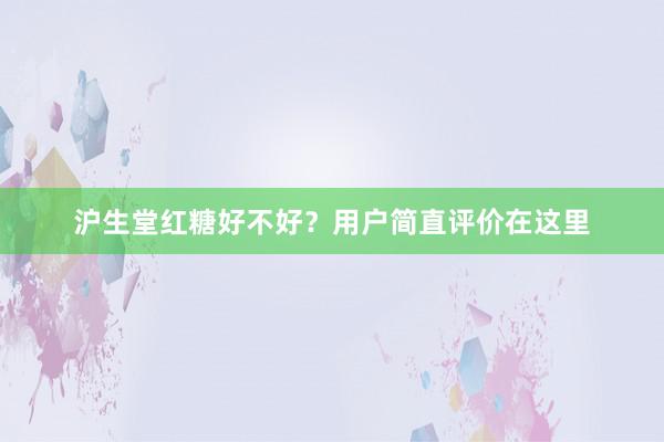 沪生堂红糖好不好？用户简直评价在这里