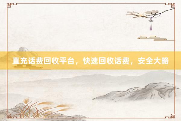 直充话费回收平台，快速回收话费，安全大略