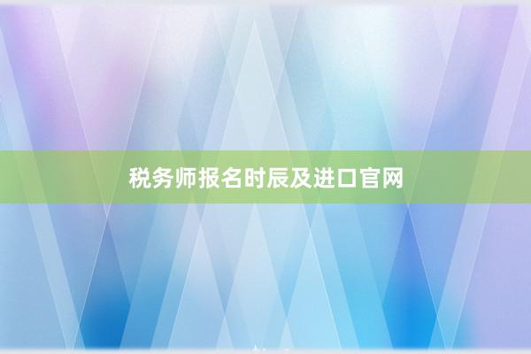 税务师报名时辰及进口官网